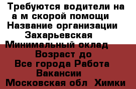 Требуются водители на а/м скорой помощи. › Название организации ­ Захарьевская 8 › Минимальный оклад ­ 60 000 › Возраст до ­ 60 - Все города Работа » Вакансии   . Московская обл.,Химки г.